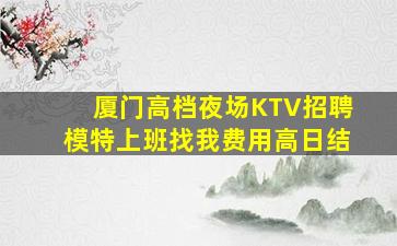 厦门高档夜场KTV招聘模特上班找我费用高日结